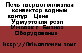 Печь твердотопливная конвектор водный контур › Цена ­ 50 000 - Удмуртская респ., Ижевск г. Бизнес » Оборудование   